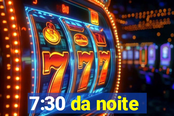 7:30 da noite