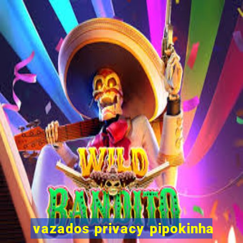 vazados privacy pipokinha