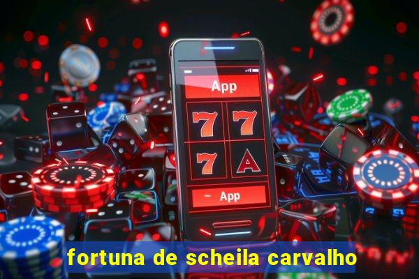 fortuna de scheila carvalho