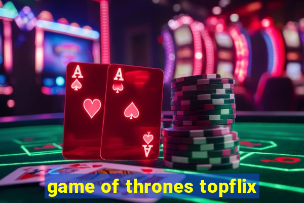 game of thrones topflix