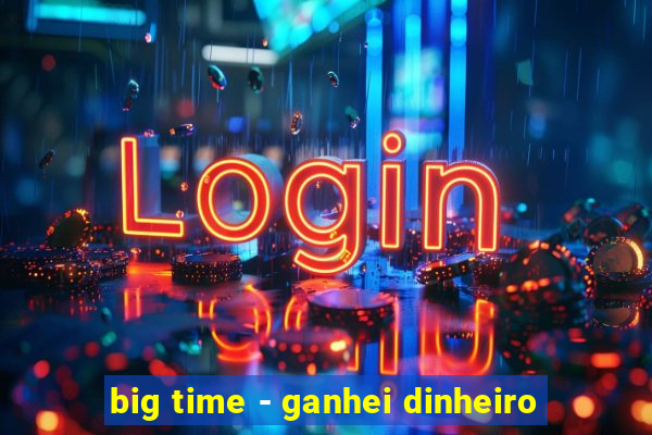 big time - ganhei dinheiro